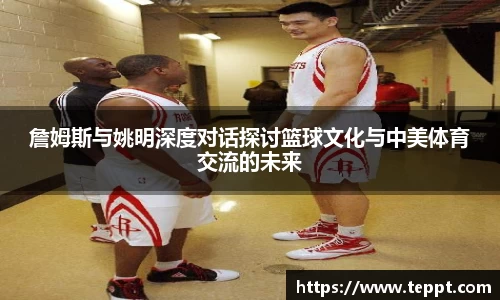詹姆斯与姚明深度对话探讨篮球文化与中美体育交流的未来