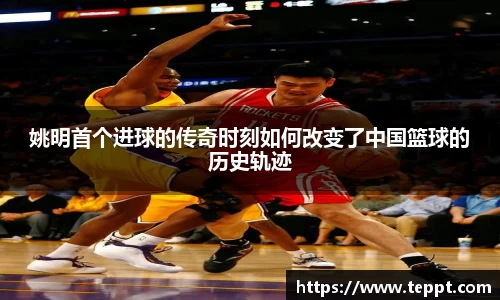 姚明首个进球的传奇时刻如何改变了中国篮球的历史轨迹