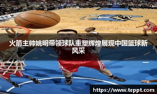 火箭主帅姚明带领球队重塑辉煌展现中国篮球新风采